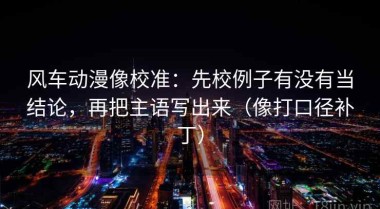 风车动漫像校准：先校例子有没有当结论，再把主语写出来（像打口径补丁）