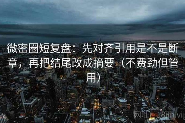 微密圈短复盘：先对齐引用是不是断章，再把结尾改成摘要（不费劲但管用）