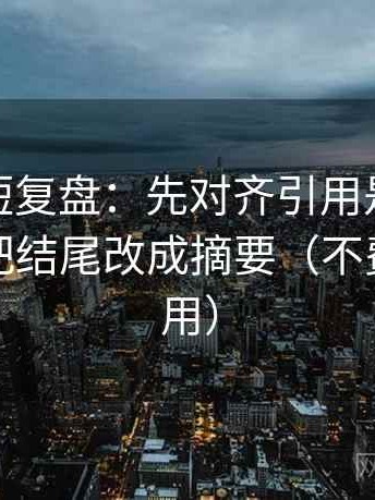 微密圈短复盘：先对齐引用是不是断章，再把结尾改成摘要（不费劲但管用）