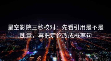 星空影院三秒校对：先看引用是不是断章，再把定论改成概率句