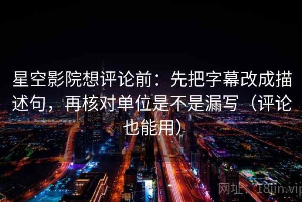 星空影院想评论前：先把字幕改成描述句，再核对单位是不是漏写（评论也能用）