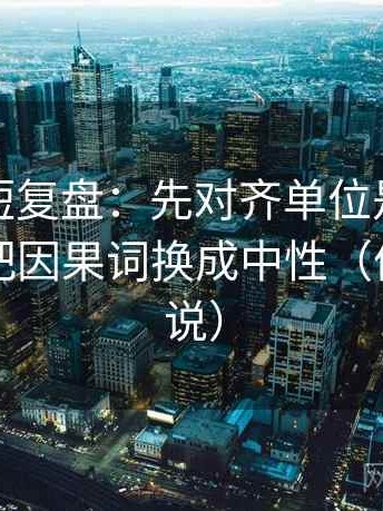 茶杯狐短复盘：先对齐单位是不是漏写，再把因果词换成中性（像换句话说）
