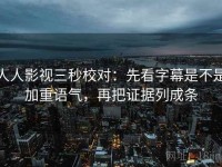 人人影视三秒校对：先看字幕是不是加重语气，再把证据列成条