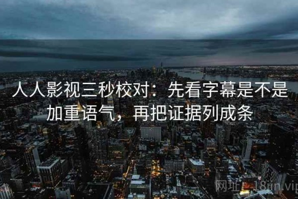 人人影视三秒校对：先看字幕是不是加重语气，再把证据列成条