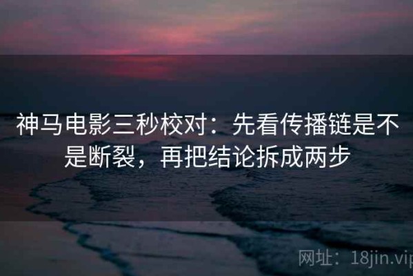 神马电影三秒校对：先看传播链是不是断裂，再把结论拆成两步
