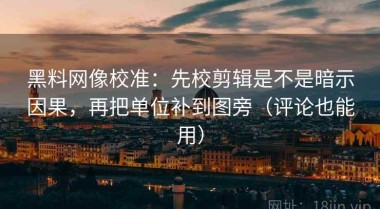 黑料网像校准：先校剪辑是不是暗示因果，再把单位补到图旁（评论也能用）