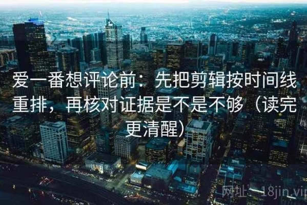 爱一番想评论前：先把剪辑按时间线重排，再核对证据是不是不够（读完更清醒）
