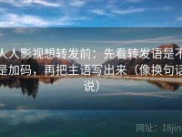 人人影视想转发前：先看转发语是不是加码，再把主语写出来（像换句话说）