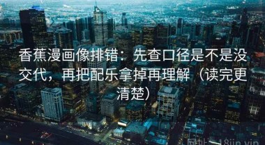 香蕉漫画像排错：先查口径是不是没交代，再把配乐拿掉再理解（读完更清楚）