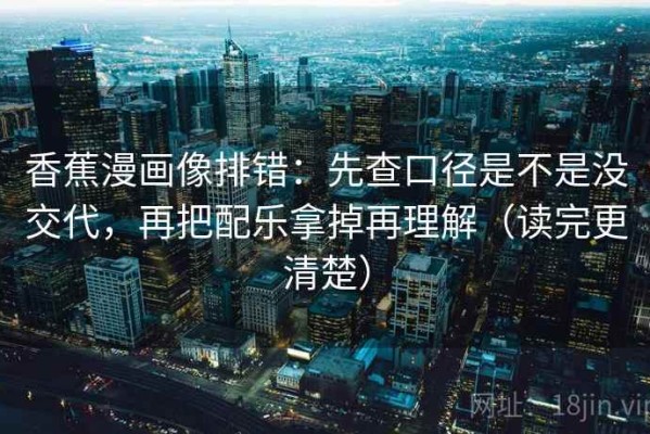 香蕉漫画像排错：先查口径是不是没交代，再把配乐拿掉再理解（读完更清楚）