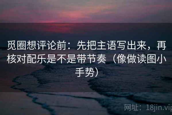 觅圈想评论前：先把主语写出来，再核对配乐是不是带节奏（像做读图小手势）
