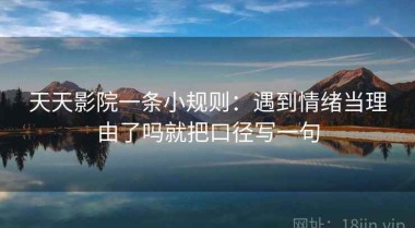天天影院一条小规则：遇到情绪当理由了吗就把口径写一句
