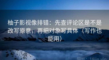 柚子影视像排错：先查评论区是不是改写原意，再把对象写具体（写作也能用）