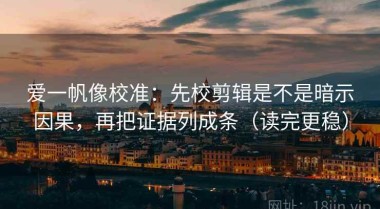 爱一帆像校准：先校剪辑是不是暗示因果，再把证据列成条（读完更稳）