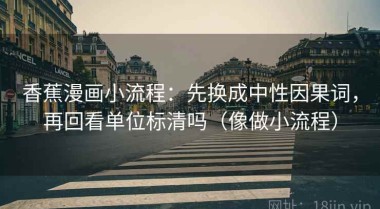 香蕉漫画小流程：先换成中性因果词，再回看单位标清吗（像做小流程）