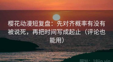 樱花动漫短复盘：先对齐概率有没有被说死，再把时间写成起止（评论也能用）