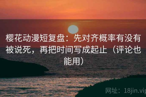 樱花动漫短复盘：先对齐概率有没有被说死，再把时间写成起止（评论也能用）