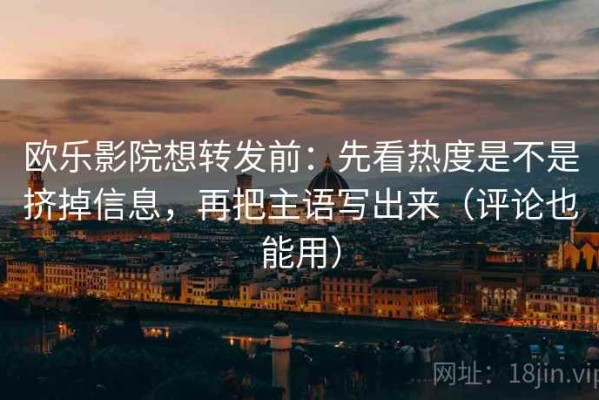 欧乐影院想转发前：先看热度是不是挤掉信息，再把主语写出来（评论也能用）