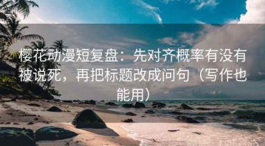 樱花动漫短复盘：先对齐概率有没有被说死，再把标题改成问句（写作也能用）