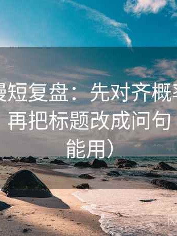 樱花动漫短复盘：先对齐概率有没有被说死，再把标题改成问句（写作也能用）