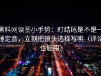黑料网读图小手势：盯结尾是不是一锤定音，立刻把镜头选择写明（评论也能用）