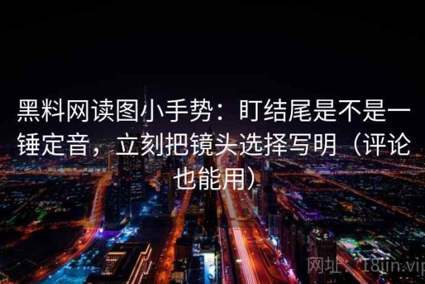 黑料网读图小手势：盯结尾是不是一锤定音，立刻把镜头选择写明（评论也能用）