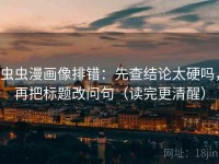 虫虫漫画像排错：先查结论太硬吗，再把标题改问句（读完更清醒）