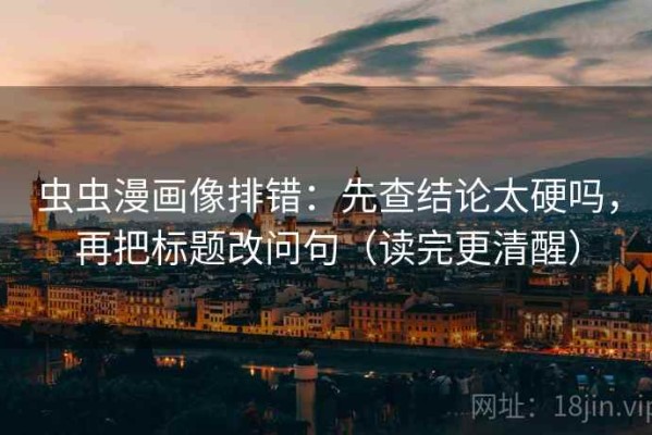 虫虫漫画像排错：先查结论太硬吗，再把标题改问句（读完更清醒）