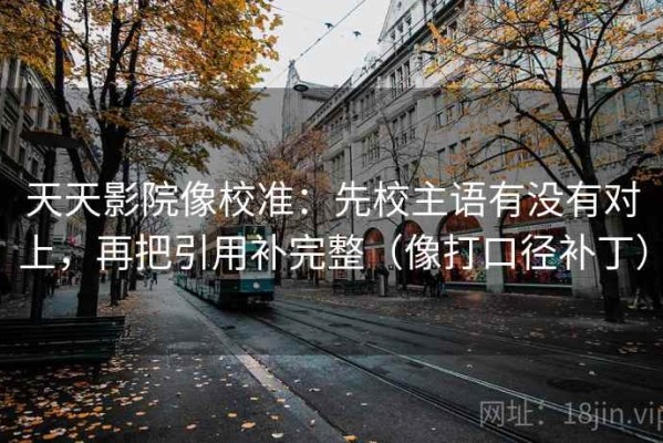 天天影院像校准：先校主语有没有对上，再把引用补完整（像打口径补丁）