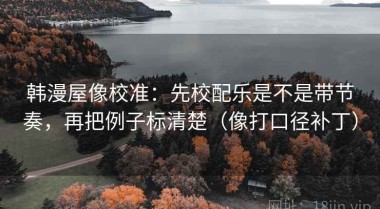韩漫屋像校准：先校配乐是不是带节奏，再把例子标清楚（像打口径补丁）