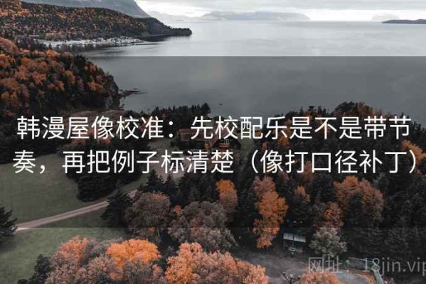 韩漫屋像校准：先校配乐是不是带节奏，再把例子标清楚（像打口径补丁）