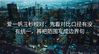 爱一帆三秒校对：先看对比口径有没有统一，再把范围写成边界句