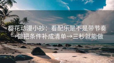 樱花动漫小抄：看配乐是不是带节奏→做把条件补成清单→三秒就能做