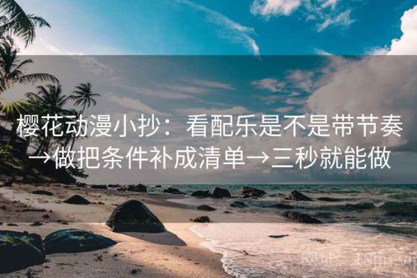 樱花动漫小抄：看配乐是不是带节奏→做把条件补成清单→三秒就能做