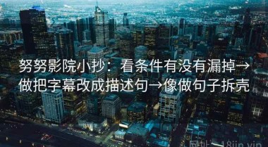 努努影院小抄：看条件有没有漏掉→做把字幕改成描述句→像做句子拆壳