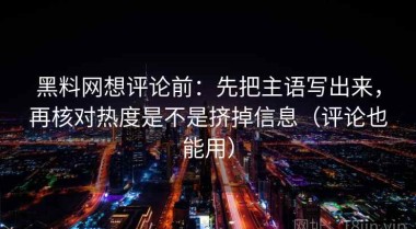 黑料网想评论前：先把主语写出来，再核对热度是不是挤掉信息（评论也能用）