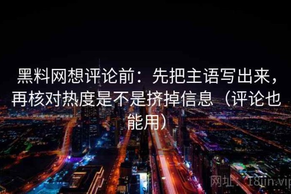 黑料网想评论前：先把主语写出来，再核对热度是不是挤掉信息（评论也能用）