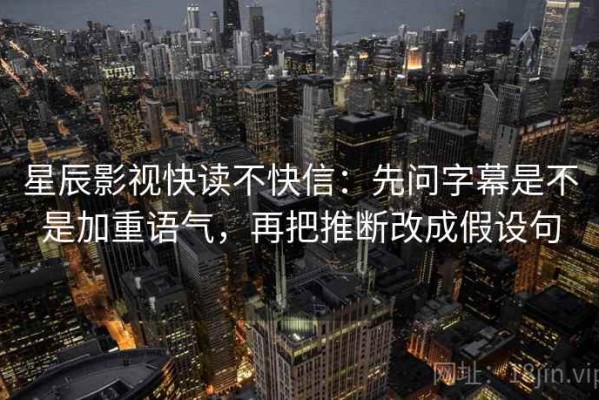 星辰影视快读不快信：先问字幕是不是加重语气，再把推断改成假设句
