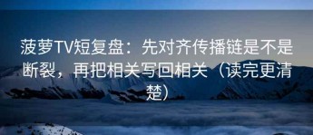 菠萝TV短复盘：先对齐传播链是不是断裂，再把相关写回相关（读完更清楚）