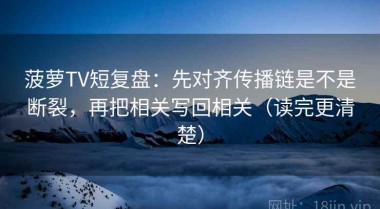 菠萝TV短复盘：先对齐传播链是不是断裂，再把相关写回相关（读完更清楚）