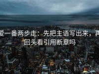 爱一番两步走：先把主语写出来，再回头看引用断章吗
