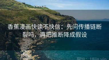 香蕉漫画快读不快信：先问传播链断裂吗，再把推断降成假设