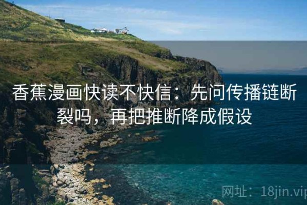 香蕉漫画快读不快信：先问传播链断裂吗，再把推断降成假设