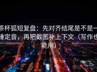 茶杯狐短复盘：先对齐结尾是不是一锤定音，再把截图补上下文（写作也能用）