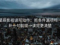 星辰影视读写动作：抓条件漏项吗→补一句前提→读完更清楚
