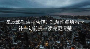 星辰影视读写动作：抓条件漏项吗→补一句前提→读完更清楚