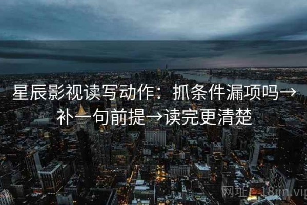 星辰影视读写动作：抓条件漏项吗→补一句前提→读完更清楚