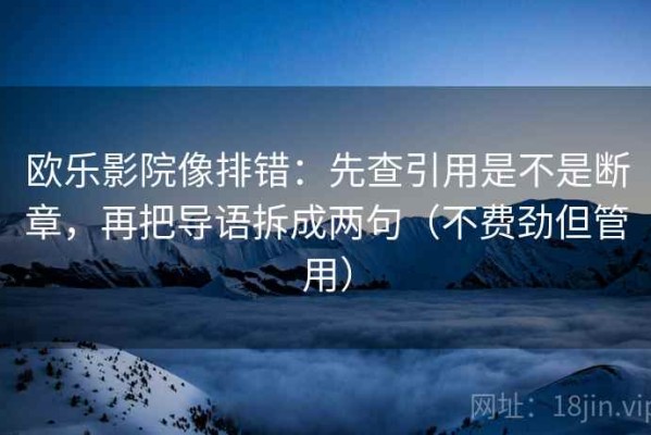 欧乐影院像排错：先查引用是不是断章，再把导语拆成两句（不费劲但管用）