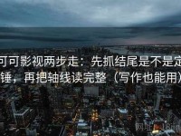 可可影视两步走：先抓结尾是不是定锤，再把轴线读完整（写作也能用）