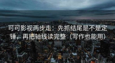 可可影视两步走：先抓结尾是不是定锤，再把轴线读完整（写作也能用）